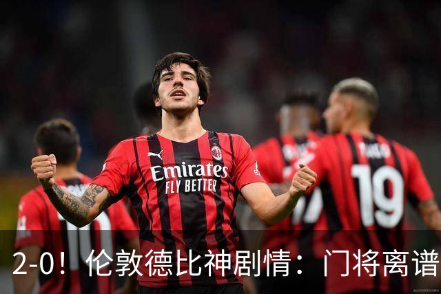 2-0！伦敦德比神剧情：门将离谱乌龙 8.4亿豪门客场爆冷逃离降级区